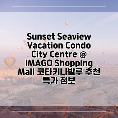 Sunset Seaview Vacation Condo City Centre @ IMAGO Shopping Mall 코타키나발루 추천 특가 정보