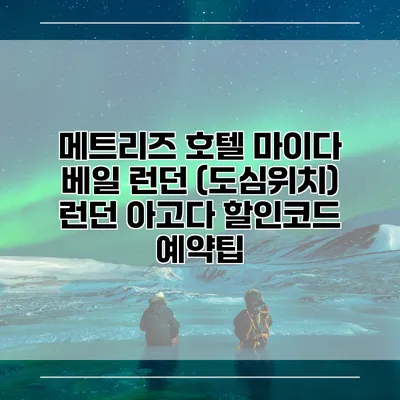 메트리즈 호텔 마이다 베일 런던 (도심위치) 런던 아고다 할인코드 예약팁