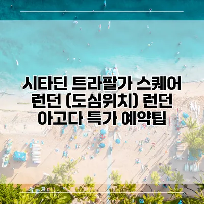 시타딘 트라팔가 스퀘어 런던 (도심위치) 런던 아고다 특가 예약팁