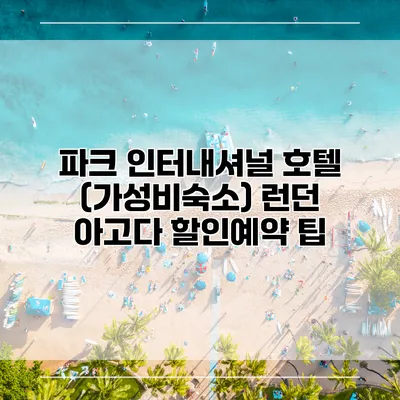 파크 인터내셔널 호텔 (가성비숙소) 런던 아고다 할인예약 팁