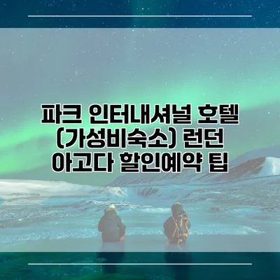 파크 인터내셔널 호텔 (가성비숙소) 런던 아고다 할인예약 팁