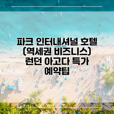 파크 인터내셔널 호텔 (역세권 비즈니스) 런던 아고다 특가 예약팁