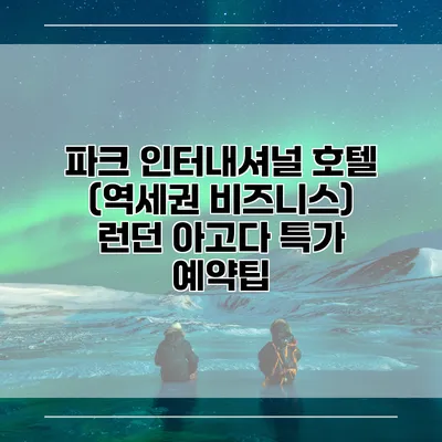 파크 인터내셔널 호텔 (역세권 비즈니스) 런던 아고다 특가 예약팁