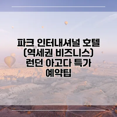 파크 인터내셔널 호텔 (역세권 비즈니스) 런던 아고다 특가 예약팁