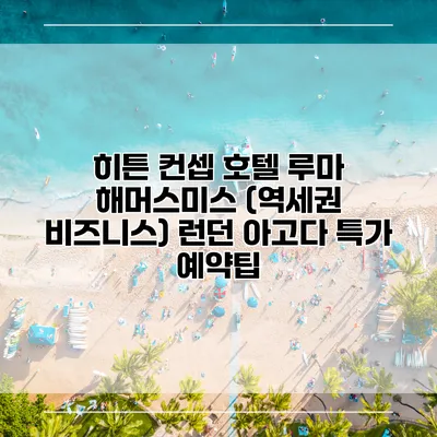 히튼 컨셉 호텔 루마 해머스미스 (역세권 비즈니스) 런던 아고다 특가 예약팁